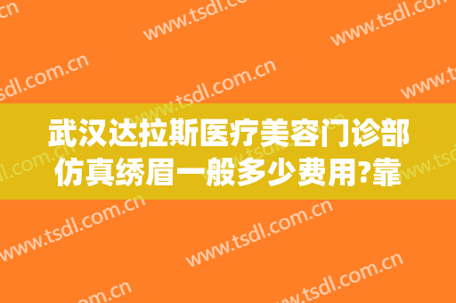 武汉达拉斯医疗美容门诊部仿真绣眉一般多少费用?靠谱吗?(达拉斯医疗美容怎么样)
