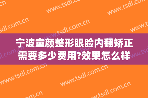 宁波童颜整形眼睑内翻矫正需要多少费用?效果怎么样?(儿童眼睑内翻矫正手术全麻吗)