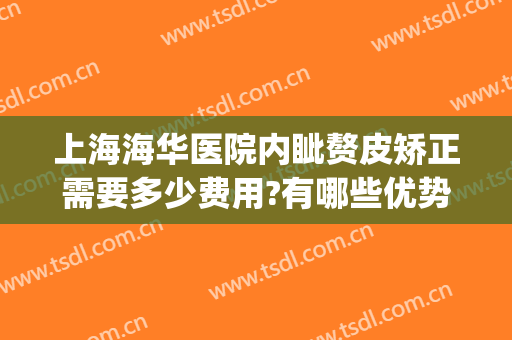 上海海华医院内眦赘皮矫正需要多少费用?有哪些优势?(上海内眦赘皮手术多少钱)