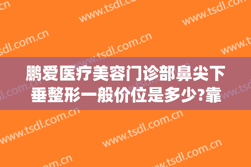 鹏爱医疗美容门诊部鼻尖下垂整形一般价位是多少?靠谱吗?(鹏爱整形美容医院怎么样)