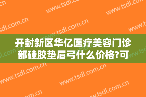 开封新区华亿医疗美容门诊部硅胶垫眉弓什么价格?可靠吗?