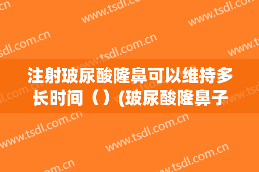 注射玻尿酸隆鼻可以维持多长时间（）(玻尿酸隆鼻子可以维持多久)