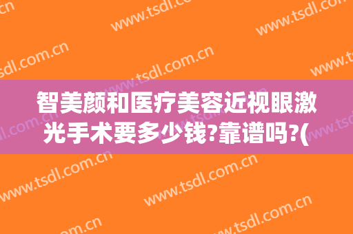 智美颜和医疗美容近视眼激光手术要多少钱?靠谱吗?(智美医疗美容医院怎么样)