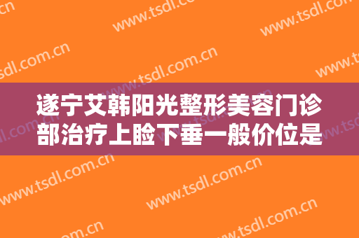 遂宁艾韩阳光整形美容门诊部治疗上睑下垂一般价位是多少费用?贵不贵?