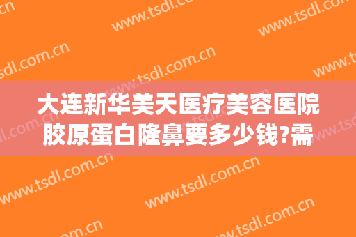大连新华美天医疗美容医院胶原蛋白隆鼻要多少钱?需要多久恢复?(美容院做胶原蛋白价格)