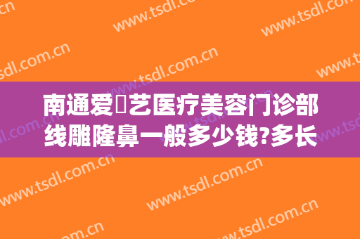 南通爱婍艺医疗美容门诊部线雕隆鼻一般多少钱?多长时间恢复?(南通爱婍艺医疗美容口碑好吗)