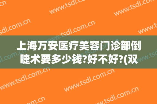 上海万安医疗美容门诊部倒睫术要多少钱?好不好?(双眼倒睫手术费用)