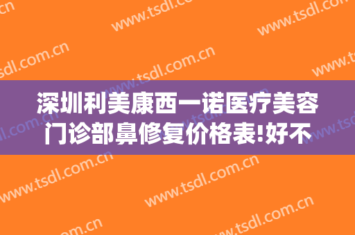 深圳利美康西一诺医疗美容门诊部鼻修复价格表!好不好?(深圳西诺医疗美容医院)