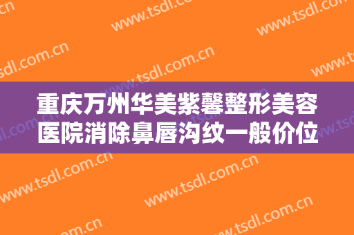 重庆万州华美紫馨整形美容医院消除鼻唇沟纹一般价位是多少费用?需要多久恢复?