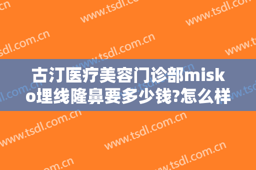 古汀医疗美容门诊部misko埋线隆鼻要多少钱?怎么样?