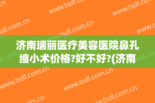 济南瑞丽医疗美容医院鼻孔缩小术价格?好不好?(济南瑞丽整形美容)