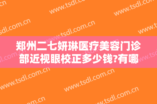 郑州二七妍琳医疗美容门诊部近视眼校正多少钱?有哪些优势?