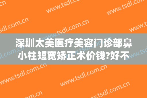 深圳太美医疗美容门诊部鼻小柱短宽矫正术价钱?好不好?(深圳太美医疗整形)
