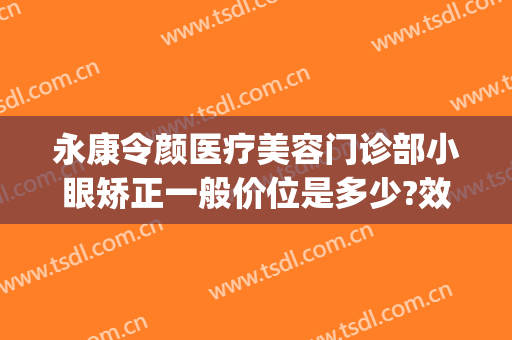 永康令颜医疗美容门诊部小眼矫正一般价位是多少?效果怎么样?(永康令颜整形怎么样)