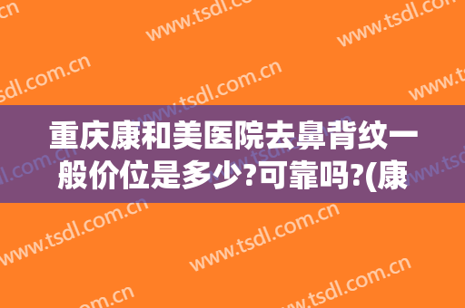 重庆康和美医院去鼻背纹一般价位是多少?可靠吗?(康美美容医院正规吗?)