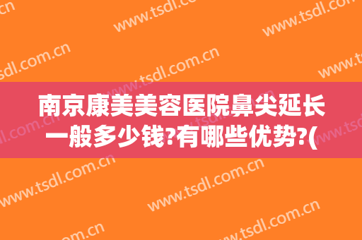 南京康美美容医院鼻尖延长一般多少钱?有哪些优势?(南京隆鼻好医院)