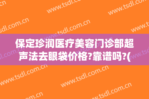 保定珍润医疗美容门诊部超声法去眼袋价格?靠谱吗?(保定美容去眼袋多少钱)