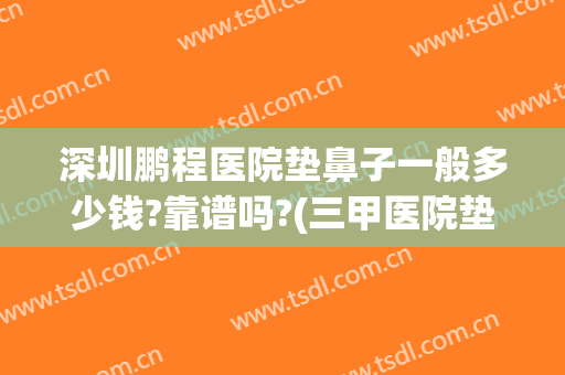 深圳鹏程医院垫鼻子一般多少钱?靠谱吗?(三甲医院垫鼻子多少钱)