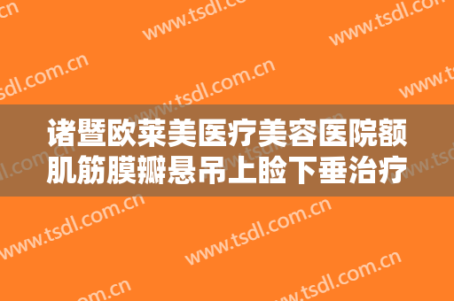 诸暨欧莱美医疗美容医院额肌筋膜瓣悬吊上睑下垂治疗价格多少钱?需要多久恢复?