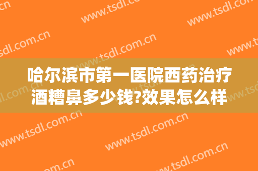 哈尔滨市第一医院西药治疗酒糟鼻多少钱?效果怎么样?(医院治疗酒糟鼻大概多少钱)