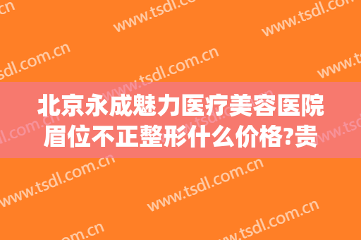 北京永成魅力医疗美容医院眉位不正整形什么价格?贵不贵?(北京永成魅力医疗美容医院怎么样)