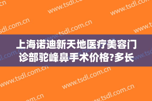 上海诺迪新天地医疗美容门诊部驼峰鼻手术价格?多长时间恢复?(上海诺迪新天地医疗美容电话门诊部)