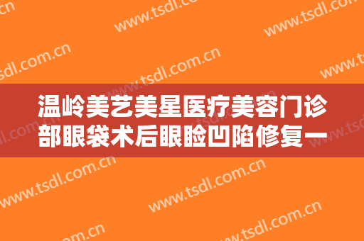 温岭美艺美星医疗美容门诊部眼袋术后眼睑凹陷修复一般价位是多少费用?好不好?