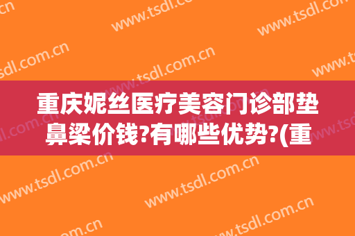 重庆妮丝医疗美容门诊部垫鼻梁价钱?有哪些优势?(重庆薇汀整形美容医院)