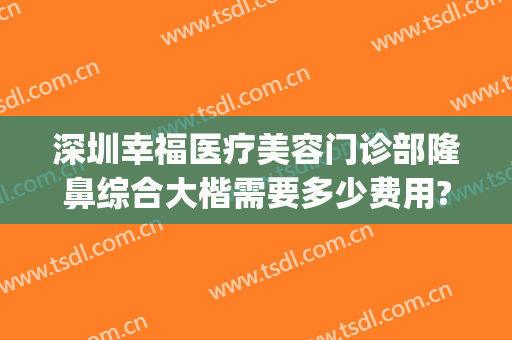 深圳幸福医疗美容门诊部隆鼻综合大楷需要多少费用?可靠吗?(深圳福雅整形医院)