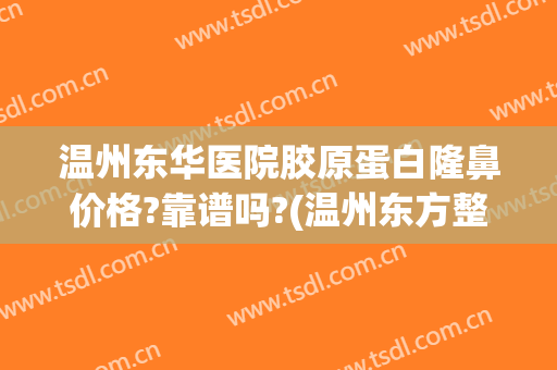 温州东华医院胶原蛋白隆鼻价格?靠谱吗?(温州东方整形医院正规吗)