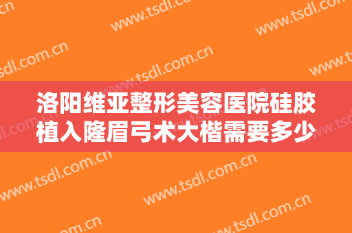 洛阳维亚整形美容医院硅胶植入隆眉弓术大楷需要多少钱?有哪些优势?