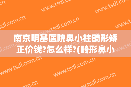 南京明基医院鼻小柱畸形矫正价钱?怎么样?(畸形鼻小柱整容)