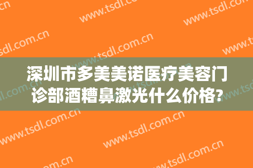 深圳市多美美诺医疗美容门诊部酒糟鼻激光什么价格?靠谱吗?(深圳多美美诺医疗美容怎么样)