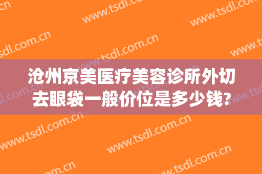 沧州京美医疗美容诊所外切去眼袋一般价位是多少钱?好不好?(沧州中心医院祛眼袋多少钱)