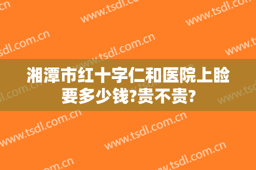 湘潭市红十字仁和医院上睑要多少钱?贵不贵?