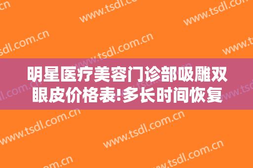 明星医疗美容门诊部吸雕双眼皮价格表!多长时间恢复?