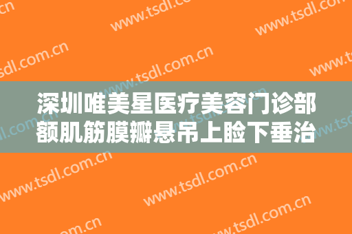深圳唯美星医疗美容门诊部额肌筋膜瓣悬吊上睑下垂治疗什么价格?贵不贵?