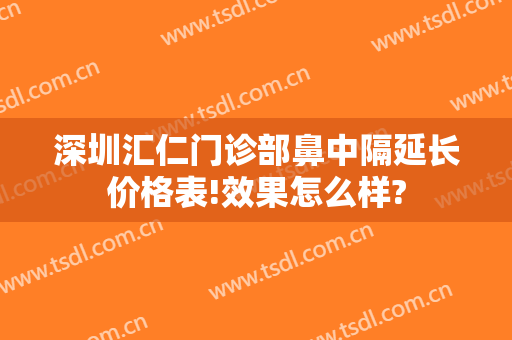 深圳汇仁门诊部鼻中隔延长价格表!效果怎么样?