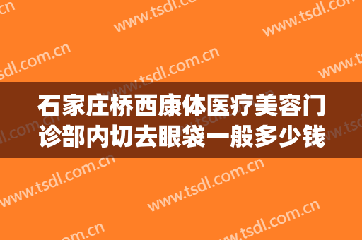 石家庄桥西康体医疗美容门诊部内切去眼袋一般多少钱?怎么样?(石家庄割眼袋)