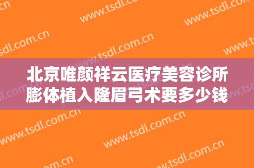 北京唯颜祥云医疗美容诊所膨体植入隆眉弓术要多少钱?有哪些优势?