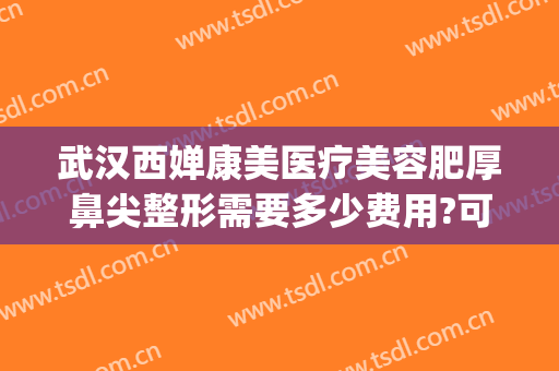 武汉西婵康美医疗美容肥厚鼻尖整形需要多少费用?可靠吗?(重庆美禅整形医院)