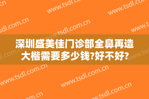 深圳盛美佳门诊部全鼻再造大楷需要多少钱?好不好?