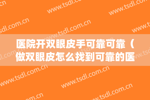医院开双眼皮手可靠可靠（做双眼皮怎么找到可靠的医生）(开双眼皮好医院)