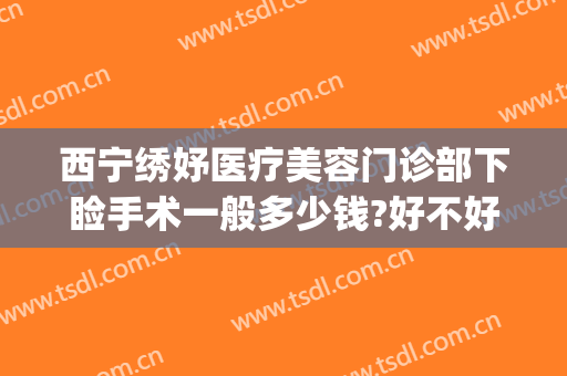 西宁绣妤医疗美容门诊部下睑手术一般多少钱?好不好?(西宁绣妤整形)