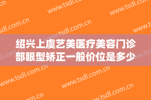 绍兴上虞艺美医疗美容门诊部眼型矫正一般价位是多少?好不好?(上虞整形美容)