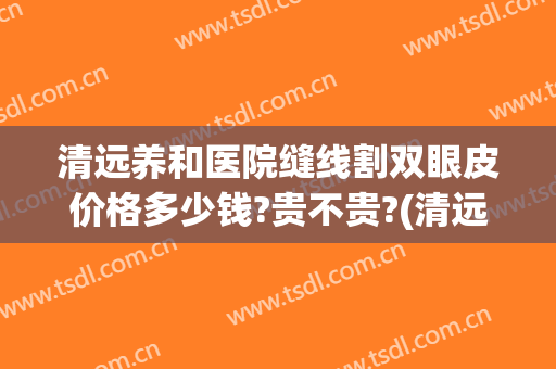 清远养和医院缝线割双眼皮价格多少钱?贵不贵?(清远养和整形医院)
