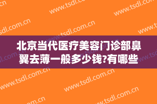 北京当代医疗美容门诊部鼻翼去薄一般多少钱?有哪些优势?(鼻部整形美容医院当代怎么样呢)