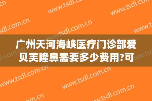 广州天河海峡医疗门诊部爱贝芙隆鼻需要多少费用?可靠吗?(广州海峡医疗美容整形医院正规吗)