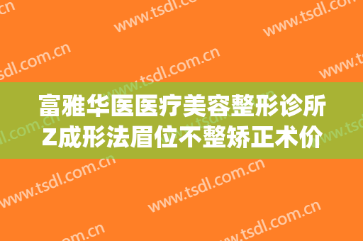 富雅华医医疗美容整形诊所Z成形法眉位不整矫正术价格表!怎么样?(富华整形美容医院官网)