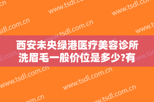 西安未央绿港医疗美容诊所洗眉毛一般价位是多少?有哪些优势?